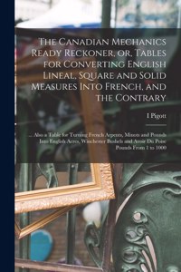 Canadian Mechanics Ready Reckoner, or, Tables for Converting English Lineal, Square and Solid Measures Into French, and the Contrary [microform]