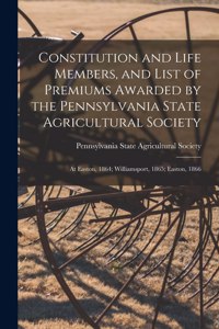 Constitution and Life Members, and List of Premiums Awarded by the Pennsylvania State Agricultural Society [microform]