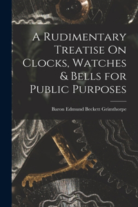 Rudimentary Treatise On Clocks, Watches & Bells for Public Purposes
