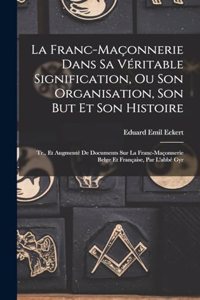 Franc-Maçonnerie Dans Sa Véritable Signification, Ou Son Organisation, Son But Et Son Histoire