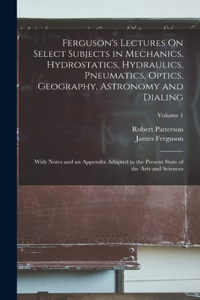 Ferguson's Lectures On Select Subjects in Mechanics, Hydrostatics, Hydraulics, Pneumatics, Optics, Geography, Astronomy and Dialing