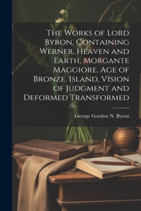 Works of Lord Byron, Containing Werner, Heaven and Earth, Morgante Maggiore, Age of Bronze, Island, Vision of Judgment and Deformed Transformed