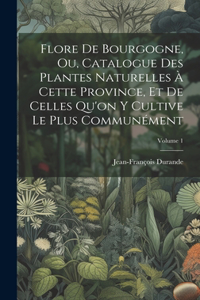 Flore De Bourgogne, Ou, Catalogue Des Plantes Naturelles À Cette Province, Et De Celles Qu'on Y Cultive Le Plus Communément; Volume 1
