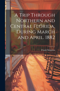 Trip Through Northern and Central Florida, During March and April. 1882