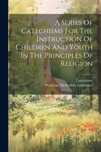 Series Of Catechisms For The Instruction Of Children And Youth In The Principles Of Religion