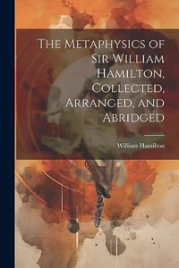 Metaphysics of Sir William Hamilton, Collected, Arranged, and Abridged