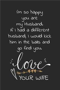 I'm so happy you are my husband. If I had a different husband, I would kick him in the balls and go find you. Love Your wife