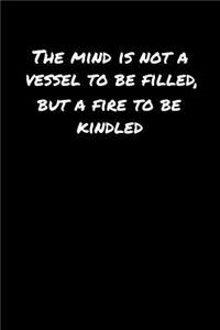 The Mind Is Not A Vessel To Be Filled But A Fire To Be Kindled