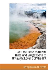 How to Listen to Music; Hints and Suggestions to Untaught Lovers of the Art