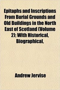 Epitaphs and Inscriptions from Burial Grounds and Old Buildings in the North East of Scotland (Volume 2); With Historical, Biographical,