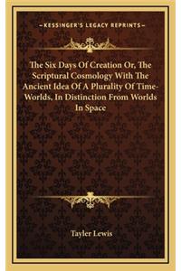 The Six Days of Creation Or, the Scriptural Cosmology with the Ancient Idea of a Plurality of Time-Worlds, in Distinction from Worlds in Space