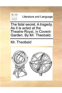Fatal Secret. a Tragedy. as It Is Acted at the Theatre-Royal, in Covent-Garden. by Mr. Theobald.