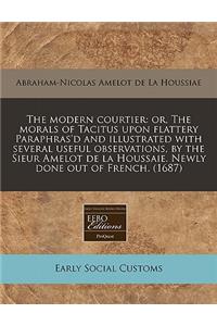 The Modern Courtier: Or, the Morals of Tacitus Upon Flattery Paraphras'd and Illustrated with Several Useful Observations, by the Sieur Amelot de La Houssaie. Newly Done Out of French. (1687)