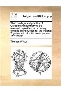 The knowlege and practice of Christianity made easy to the meanest capacities: or, an essay towards an instruction for the Indians: Together with directions and prayers The ninthed