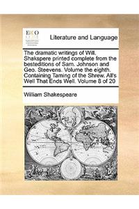 The dramatic writings of Will. Shakspere printed complete from the besteditions of Sam. Johnson and Geo. Steevens. Volume the eighth. Containing Taming of the Shrew. All's Well That Ends Well. Volume 8 of 20