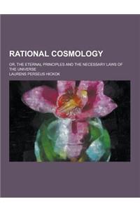 Rational Cosmology; Or, the Eternal Principles and the Necessary Laws of the Universe