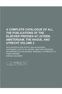 A Complete Catalogue of All the Publications of the Elzevier Presses at Leyden, Amsterdam, the Hague, and Utrecht; With Introduction, Notes, and an Ap