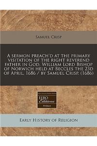 A Sermon Preach'd at the Primary Visitation of the Right Reverend Father in God, William Lord Bishop of Norwich Held at Beccles the 23d of April, 1686 / By Samuel Crisp. (1686)