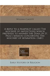 A Reply to a Pamphlet Called the Mischief of Impositions Which Pretends to Answer the Dean of St. Paul's Sermon Concerning the Mischief of Separation. (1681)