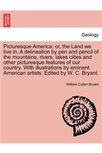Picturesque America; Or, the Land We Live In. a Delineation by Pen and Pencil of the Mountains, Rivers, Lakes Cities and Other Picturesque Features of Our Country. with Illustrations by Eminent American Artists. Edited by W. C. Bryant. Vol. I