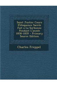 Saint Justin: Cours D'Eloquence Sacree Fait a la Sorbonne Pendant L'Annee 1858-1859
