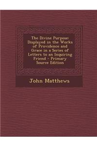 The Divine Purpose: Displayed in the Works of Providence and Grace in a Series of Letters to an Inquiring Friend