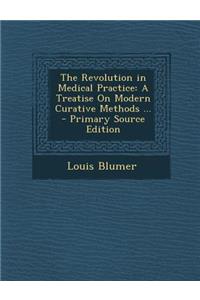 The Revolution in Medical Practice: A Treatise on Modern Curative Methods ...: A Treatise on Modern Curative Methods ...