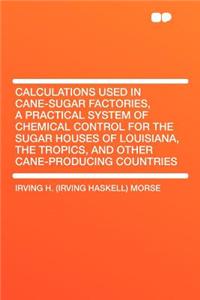 Calculations Used in Cane-Sugar Factories, a Practical System of Chemical Control for the Sugar Houses of Louisiana, the Tropics, and Other Cane-Producing Countries