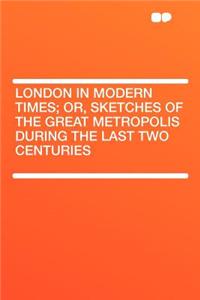 London in Modern Times; Or, Sketches of the Great Metropolis During the Last Two Centuries