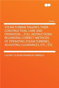 Steam Turbine Engines, Their Construction, Care and Operation ... Full Instructions Regarding Correct Methods of Operating Steam Turbines, Adjusting Clearances, Etc., Etc