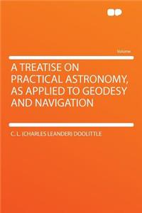 A Treatise on Practical Astronomy, as Applied to Geodesy and Navigation