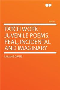 Patch Work: Juvenile Poems, Real, Incidental and Imaginary