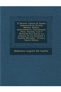 El Derecho Vigente En Espana: Rudimentos de Derecho Natural, Politico, Administrativo, Internacional, Penal, Procesal, Civil y Mercantil Para USO de Los Alumnos de Los Institutos y Escuelas Normales - Primary Source Edition