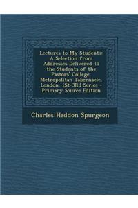 Lectures to My Students: A Selection from Addresses Delivered to the Students of the Pastors' College, Metropolitan Tabernacle, London. 1st-3rd