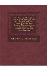 The History of Magick: By Way of Apology, for All the Wise Men Who Have Unjustly Been Reputed Magicians, from the Creation, to the Present Ag