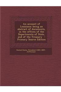 An Account of Louisiana; Being an Abstract of Documents, in the Offices of the Departments of State, and of the Treasury