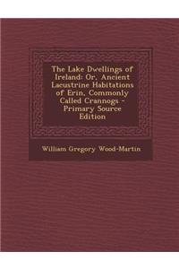 The Lake Dwellings of Ireland: Or, Ancient Lacustrine Habitations of Erin, Commonly Called Crannogs