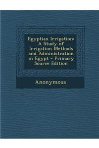 Egyptian Irrigation: A Study of Irrigation Methods and Administration in Egypt - Primary Source Edition