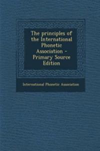 The Principles of the International Phonetic Association - Primary Source Edition