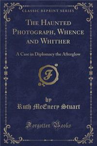 The Haunted Photograph, Whence and Whither: A Case in Diplomacy the Afterglow (Classic Reprint)