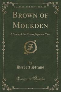 Brown of Moukden: A Story of the Russo-Japanese War (Classic Reprint)