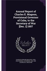 Annual Report of Charles E. Magoon, Provisional Governor of Cuba, to the Secretary of War [Dec. 1] 1907