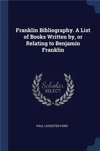 Franklin Bibliography. a List of Books Written By, or Relating to Benjamin Franklin