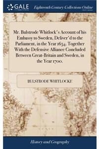 Mr. Bulstrode Whitlock's Account of his Embassy to Sweden, Deliver'd to the Parliament, in the Year 1654. Together With the Defensive Alliance Concluded Between Great-Britain and Sweden, in the Year 1700.