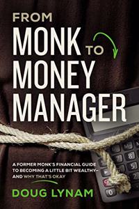 From Monk to Money Manager : A Former Monk?s Financial Guide to Becoming a Little Bit Wealthy---and Why That?s Okay