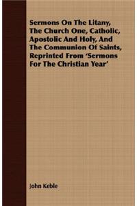 Sermons On The Litany, The Church One, Catholic, Apostolic And Holy, And The Communion Of Saints, Reprinted From 'Sermons For The Christian Year'