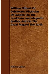 William Gilbert of Colchester, Physician of London on the Loadstone and Magnetic Bodies, and on the Great Magnet the Earth