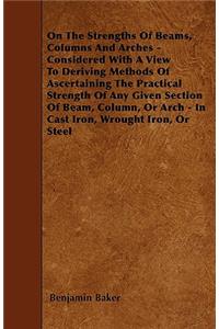 On The Strengths Of Beams, Columns And Arches - Considered With A View To Deriving Methods Of Ascertaining The Practical Strength Of Any Given Section Of Beam, Column, Or Arch - In Cast Iron, Wrought Iron, Or Steel