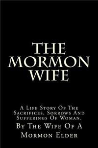 The Mormon Wife: A Life Story of the Sacrifices, Sorrows and Sufferings of Woman.