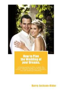 How to Plan the Wedding of Your Dreams.: A Helpful Guide on How to Beat the Stress and the Budget for Brides and Grooms, Couples and Parents Everywhere Who Are Planning a Wedding.